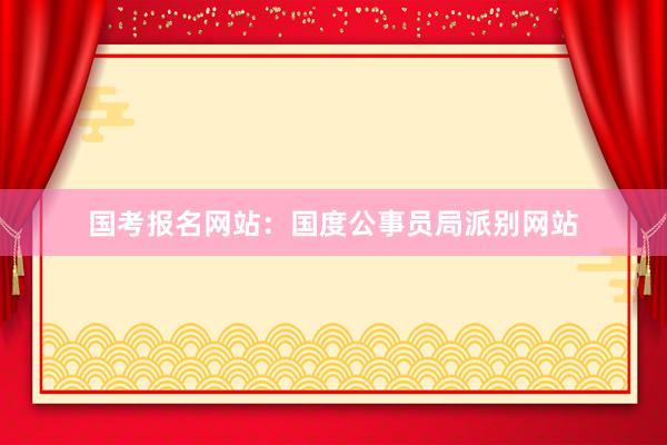国考报名网站：国度公事员局派别网站