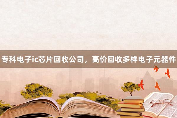 专科电子ic芯片回收公司，高价回收多样电子元器件