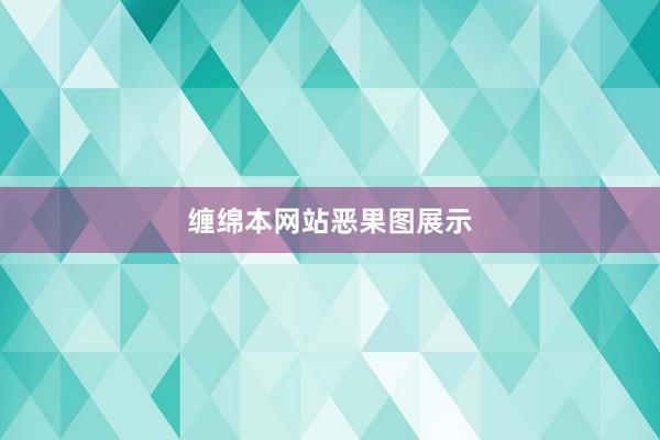 缠绵本网站恶果图展示