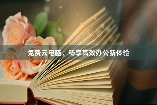 免费云电脑，畅享高效办公新体验